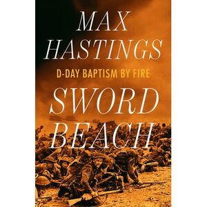 Sword Beach: D-Day Baptism by Fire -- Max Hastings